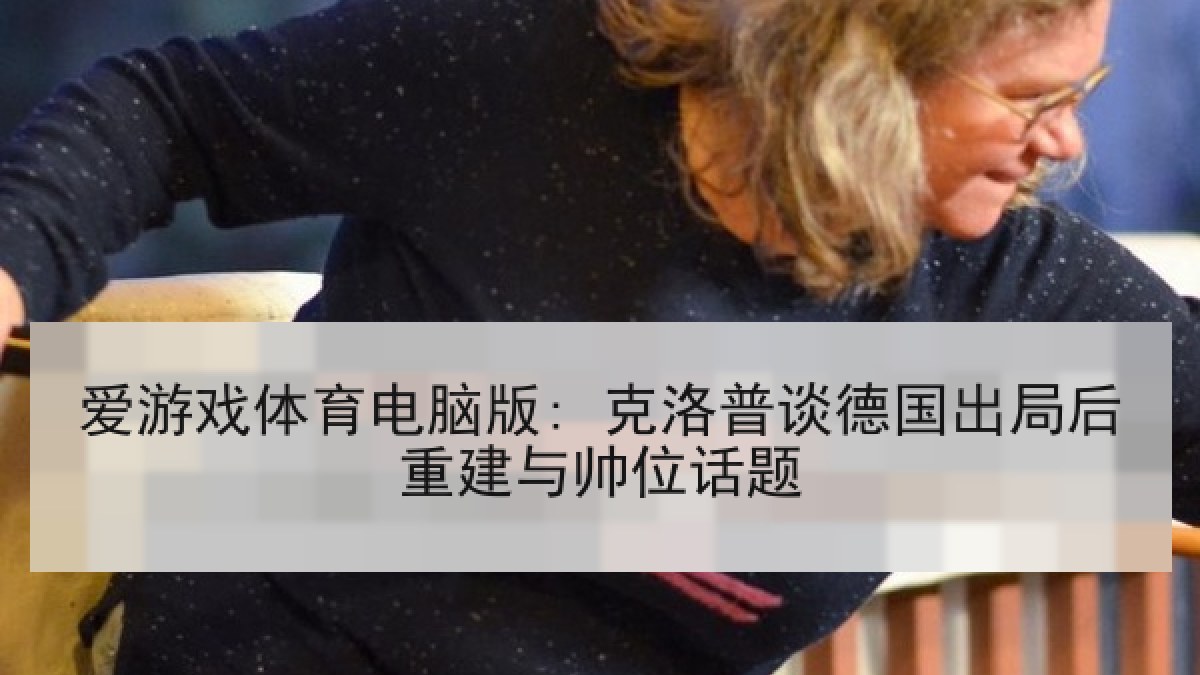 爱游戏体育电脑版: 克洛普谈德国出局后重建与帅位话题