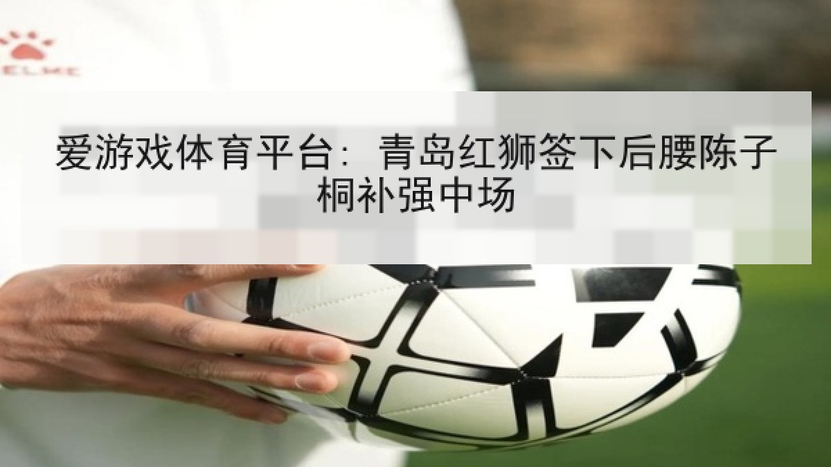 爱游戏体育平台: 青岛红狮签下后腰陈子桐补强中场