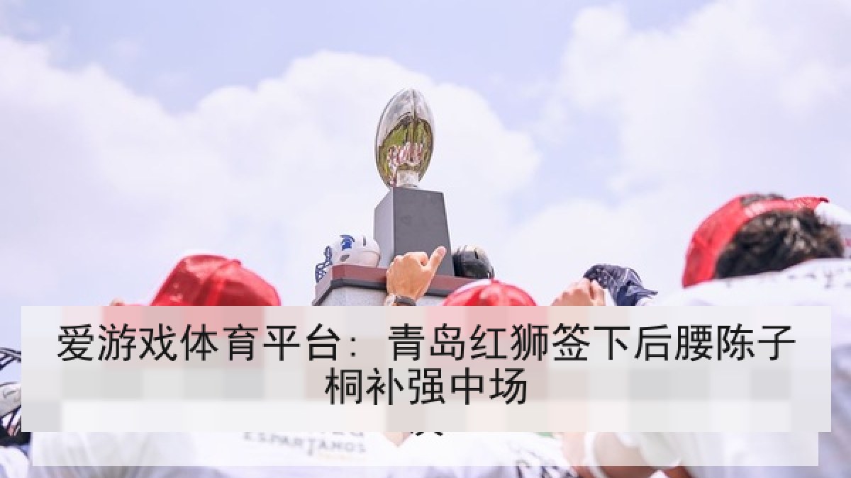 爱游戏体育平台: 青岛红狮签下后腰陈子桐补强中场