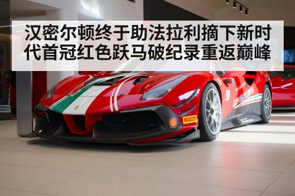 汉密尔顿终于助法拉利摘下新时代首冠红色跃马破纪录重返巅峰
